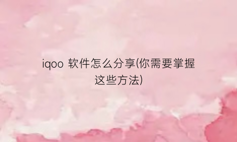 iqoo软件怎么分享(你需要掌握这些方法)